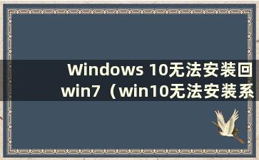Windows 10无法安装回win7（win10无法安装系统怎么办）